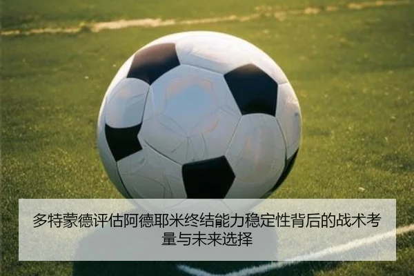 多特蒙德评估阿德耶米终结能力稳定性背后的战术考量与未来选择